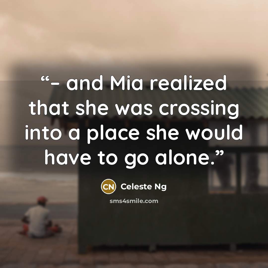 “– and Mia realized that she was crossing into a place she would have to go alone.” quote by Celeste Ng
