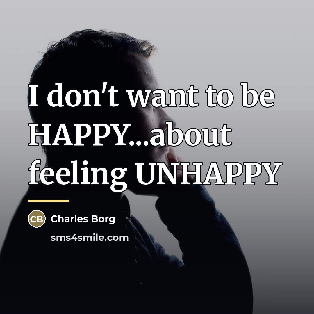 “I don't want to be HAPPY...about feeling UNHAPPY…” quote by Charles Borg