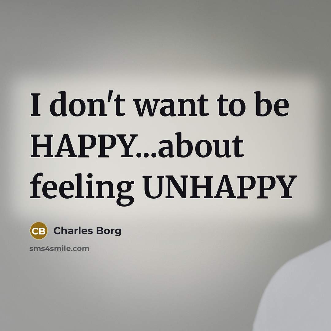“I don't want to be HAPPY...about feeling UNHAPPY” quote by Charles Borg