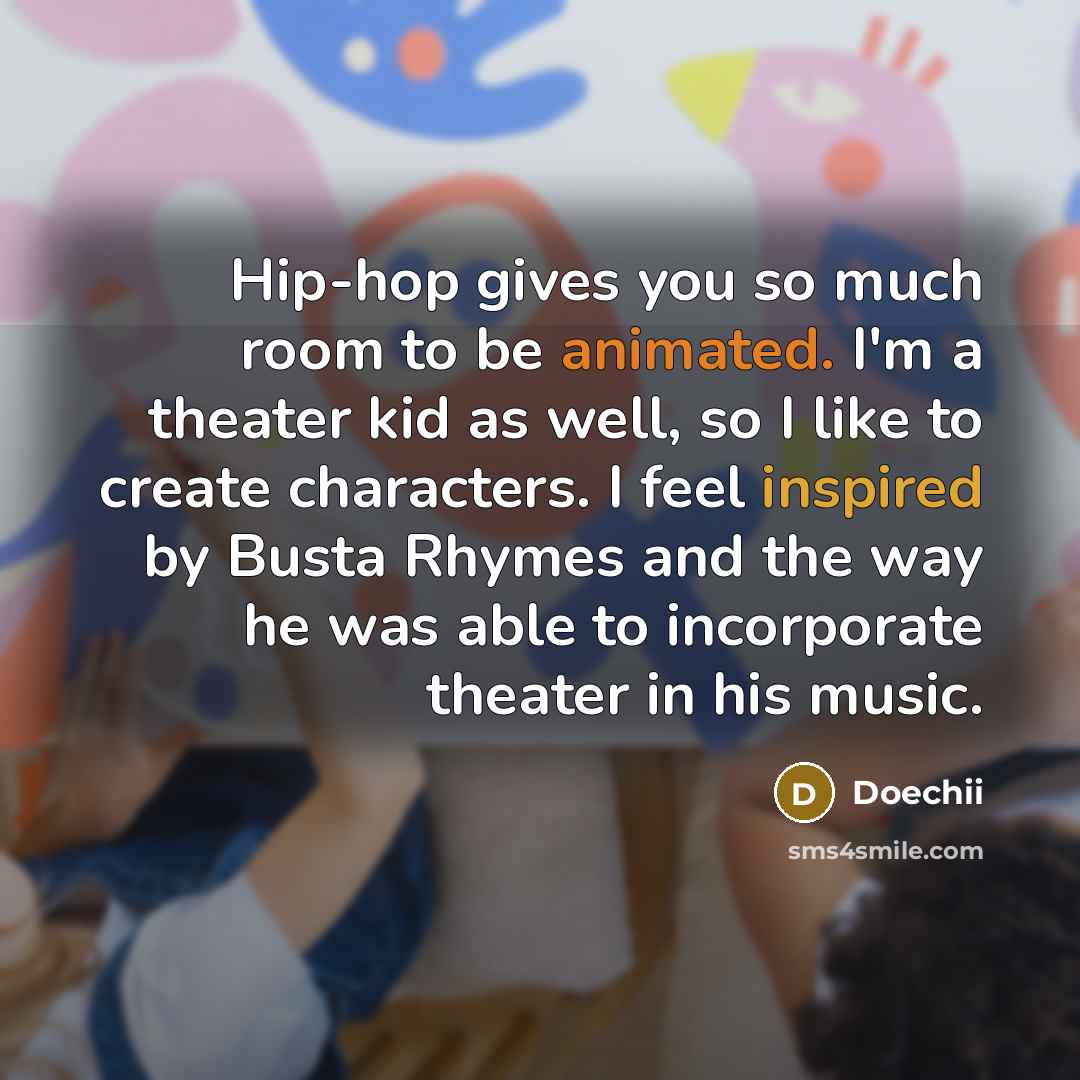 “Hip-hop gives you so much room to be animated. I'm a theater kid as well, so I like to create characters. I feel inspired by Busta Rhymes and the way he was able to incorporate theater in his music.” quote by Doechii