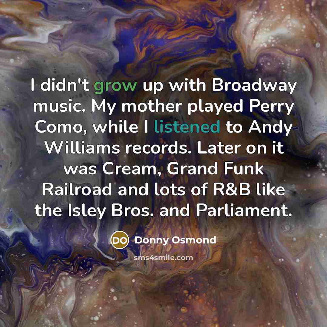 “I didn't grow up with Broadway music. My mother played…” quote by Donny Osmond