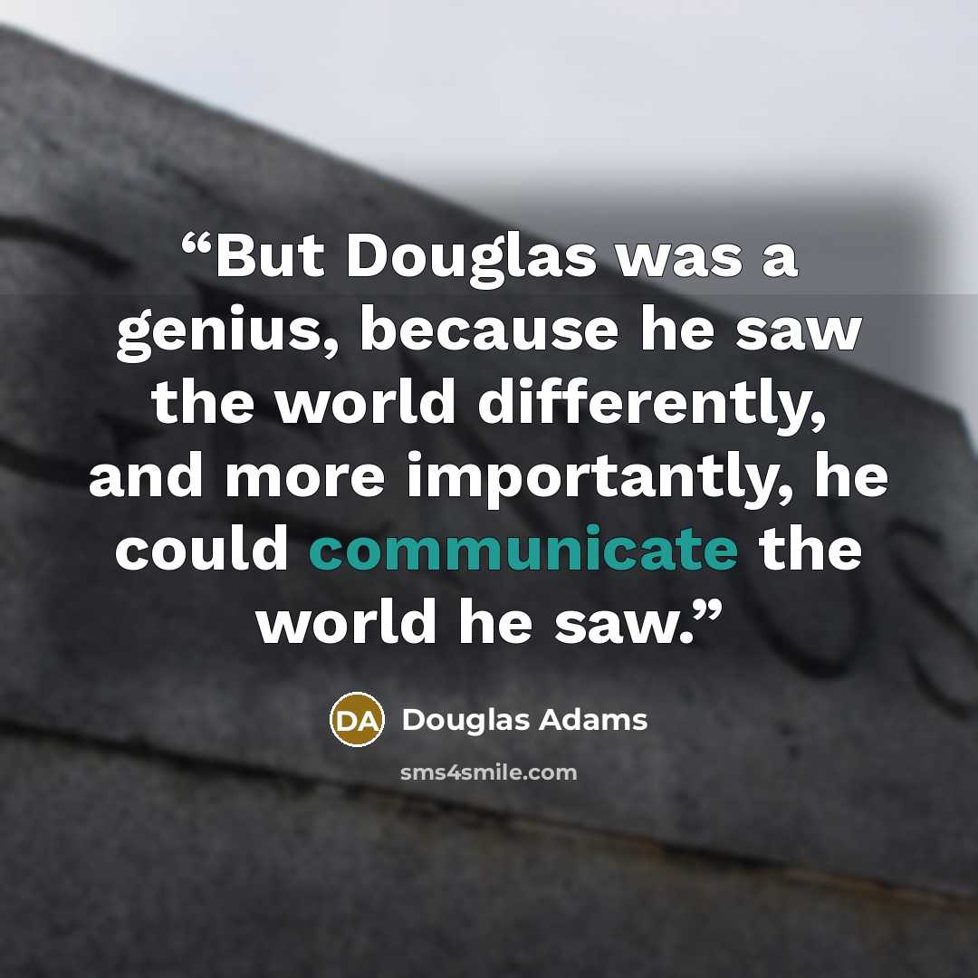 “But Douglas was a genius, because he saw the world differently, and more importantly, he could communicate the world he saw.” quote by Douglas Adams
