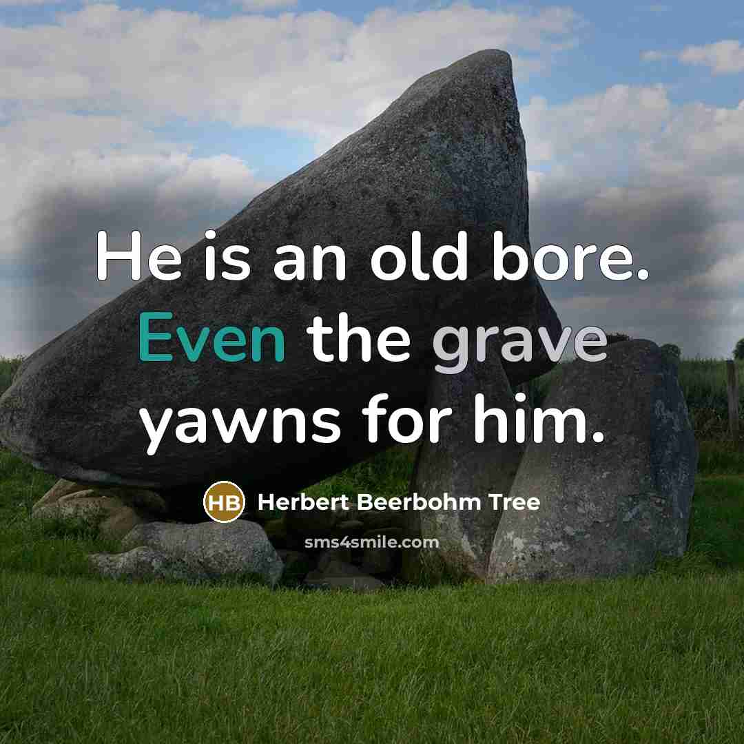 “He is an old bore. Even the grave yawns for him.” quote by Herbert Beerbohm Tree