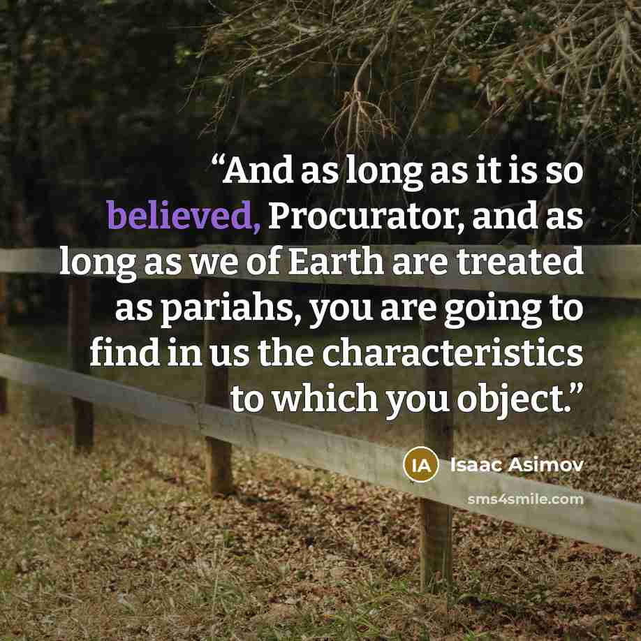“And as long as it is so believed, Procurator, and as long as we of Earth are treated as pariahs, you are going to find in us the characteristics to which you object.” quote by Isaac Asimov