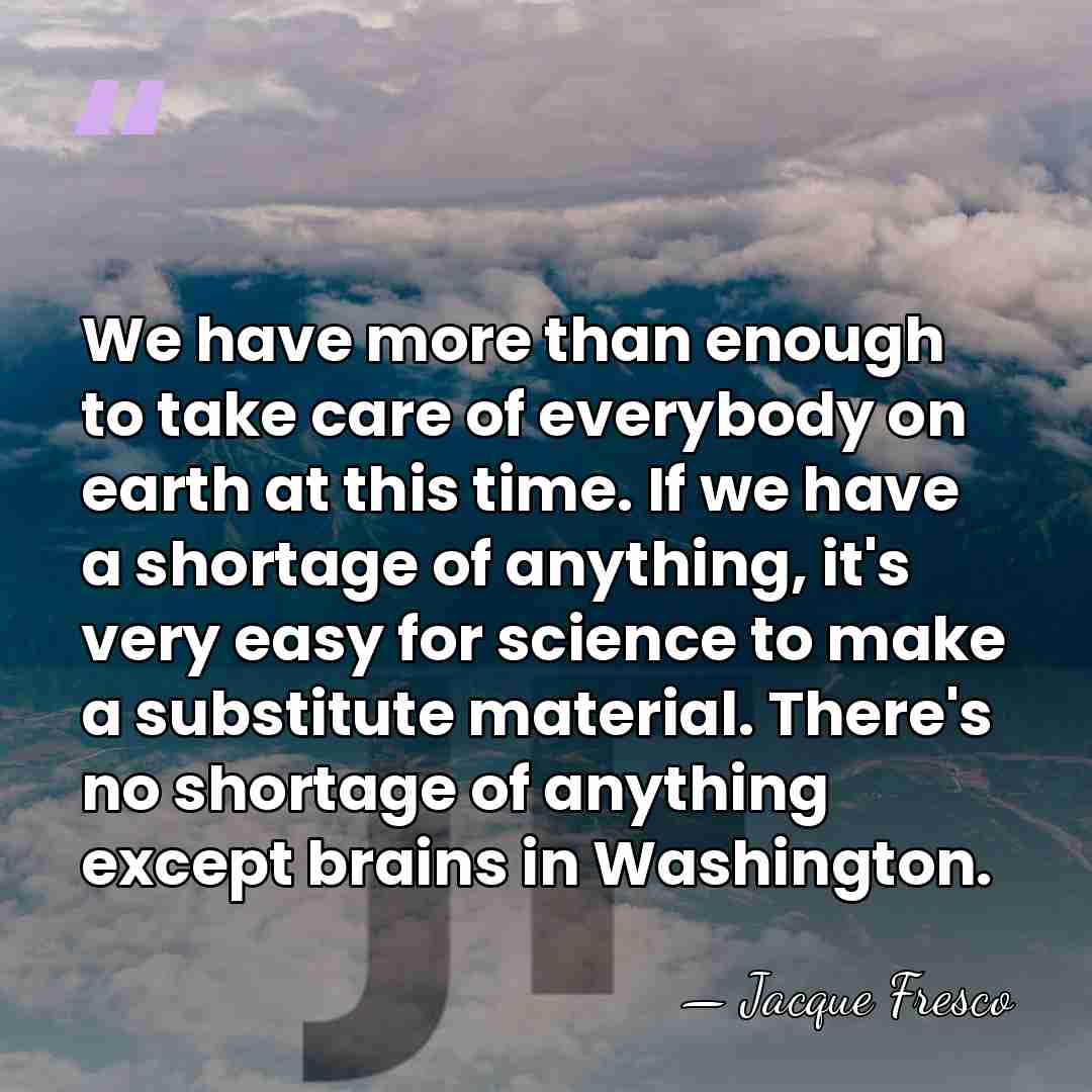 We have more than enough to take care of everybody on earth&hellip; - Jacque Fresco