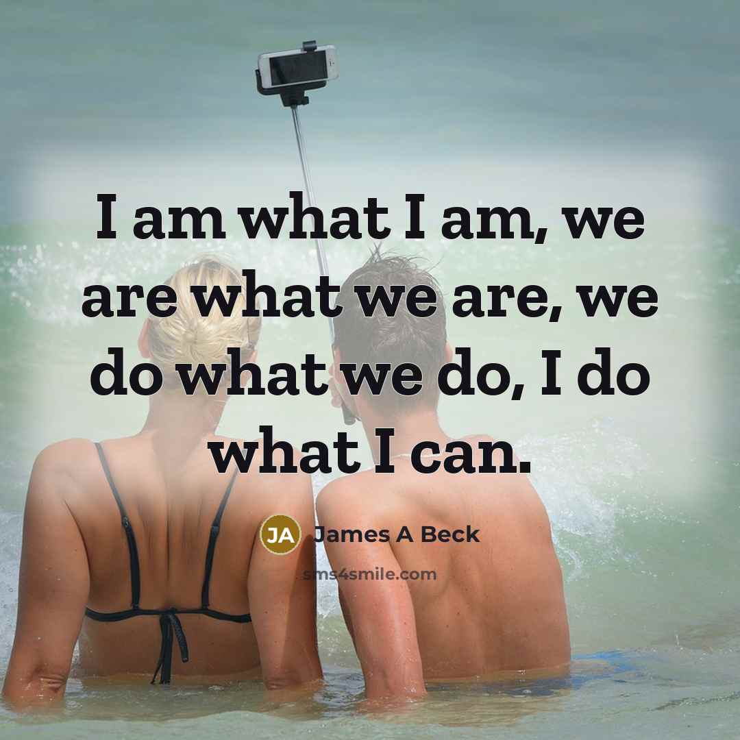 “I am what I am, we are what we are, we do what we do, I do what I can.” quote by James A Beck
