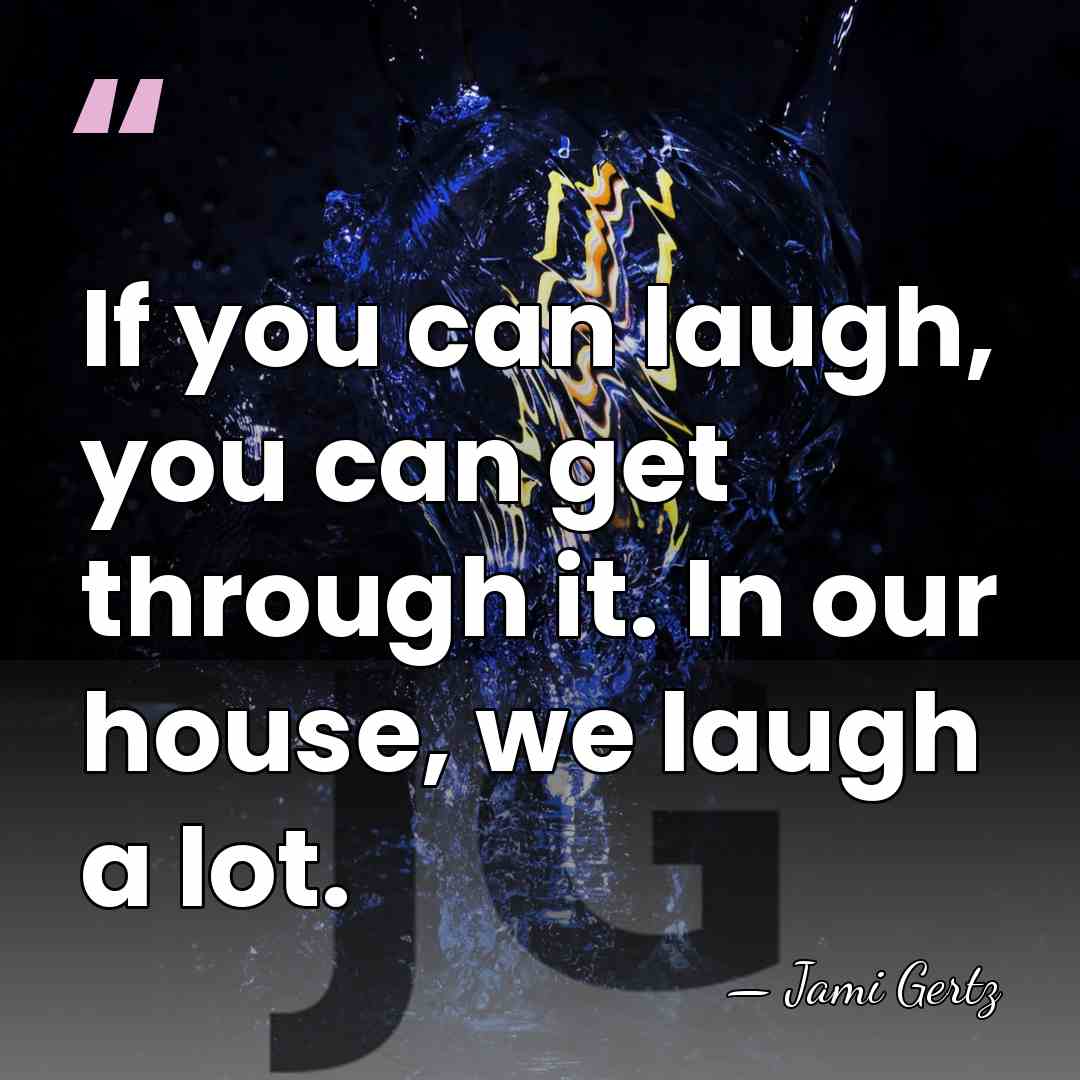 If you can laugh, you can get through it. In our house,&hellip; - Jami Gertz