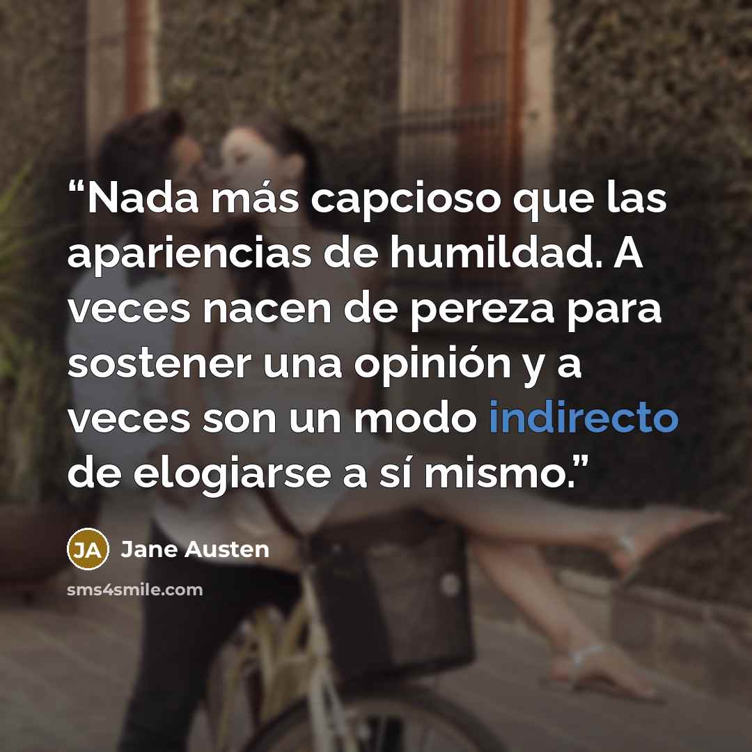 “Nada más capcioso que las apariencias de humildad. A veces nacen de pereza para sostener una opinión y a veces son un modo indirecto de elogiarse a sí mismo.” quote by Jane Austen