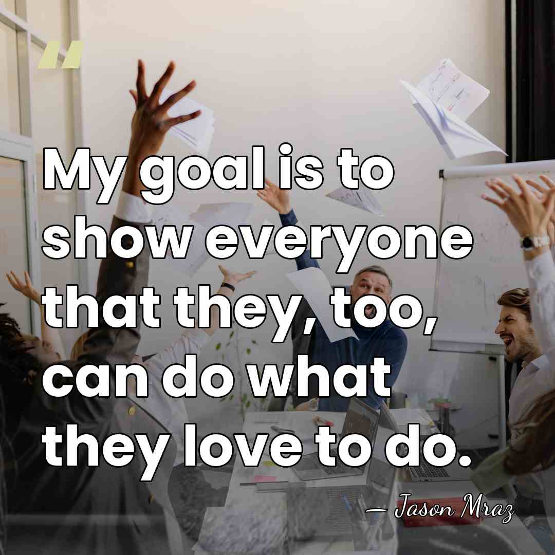 My goal is to show everyone that they, too, can do what&hellip; - Jason Mraz
