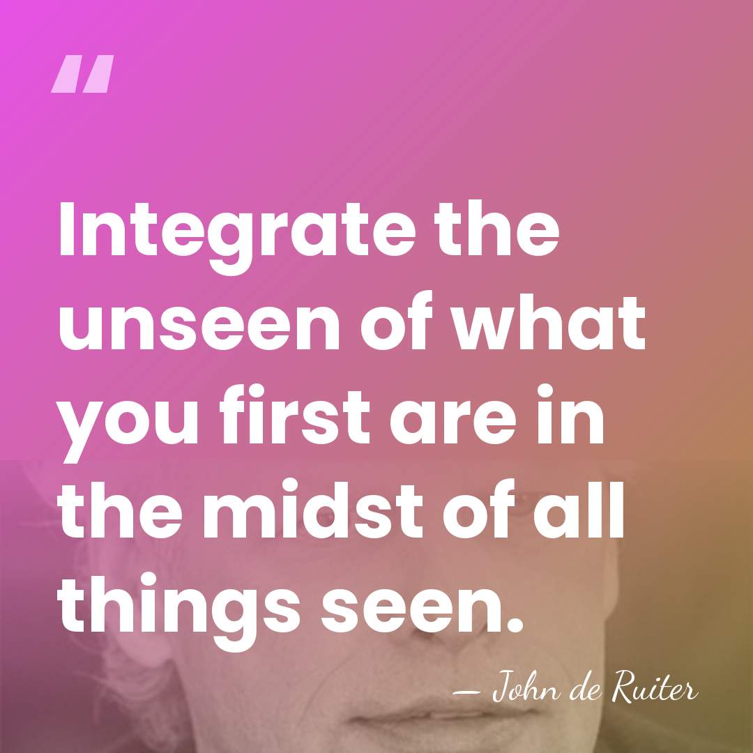 Integrate the unseen of what you first are in the midst of&hellip; - John de Ruiter