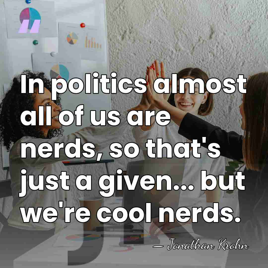 In politics almost all of us are nerds, so that's just a&hellip; - Jonathan Krohn