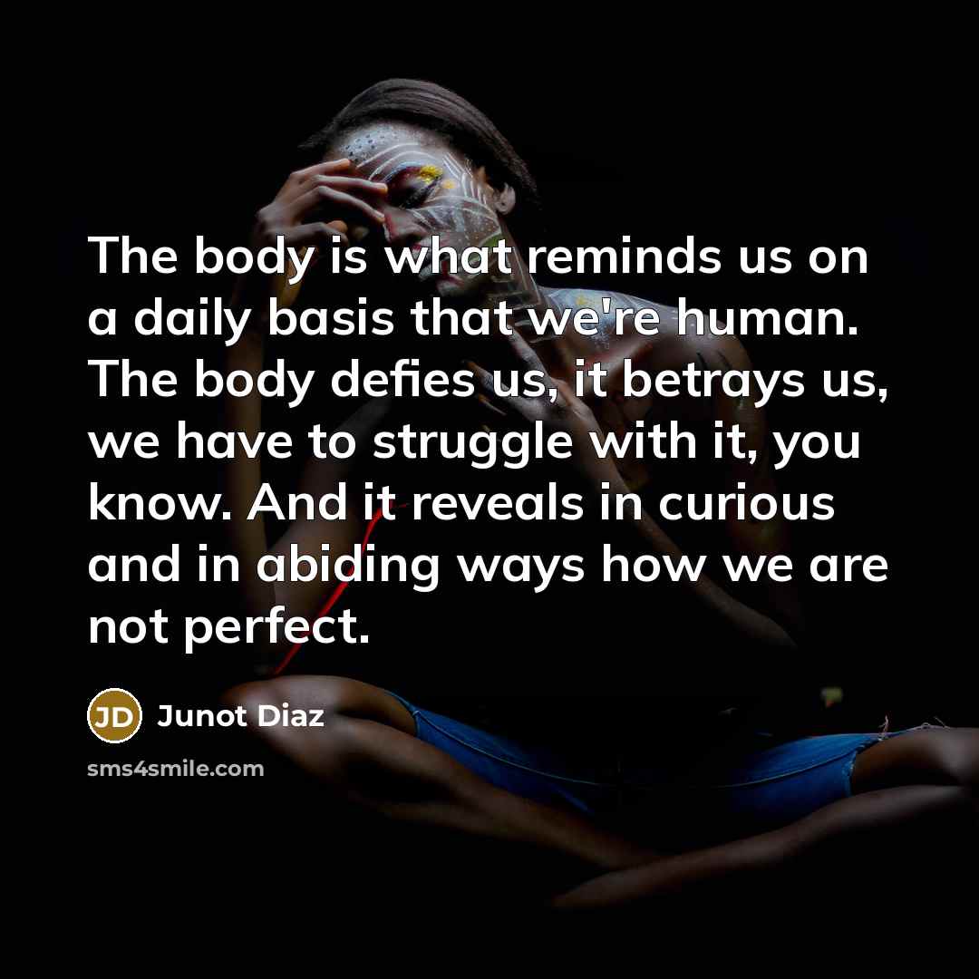 “The body is what reminds us on a daily basis…” quote by Junot Diaz