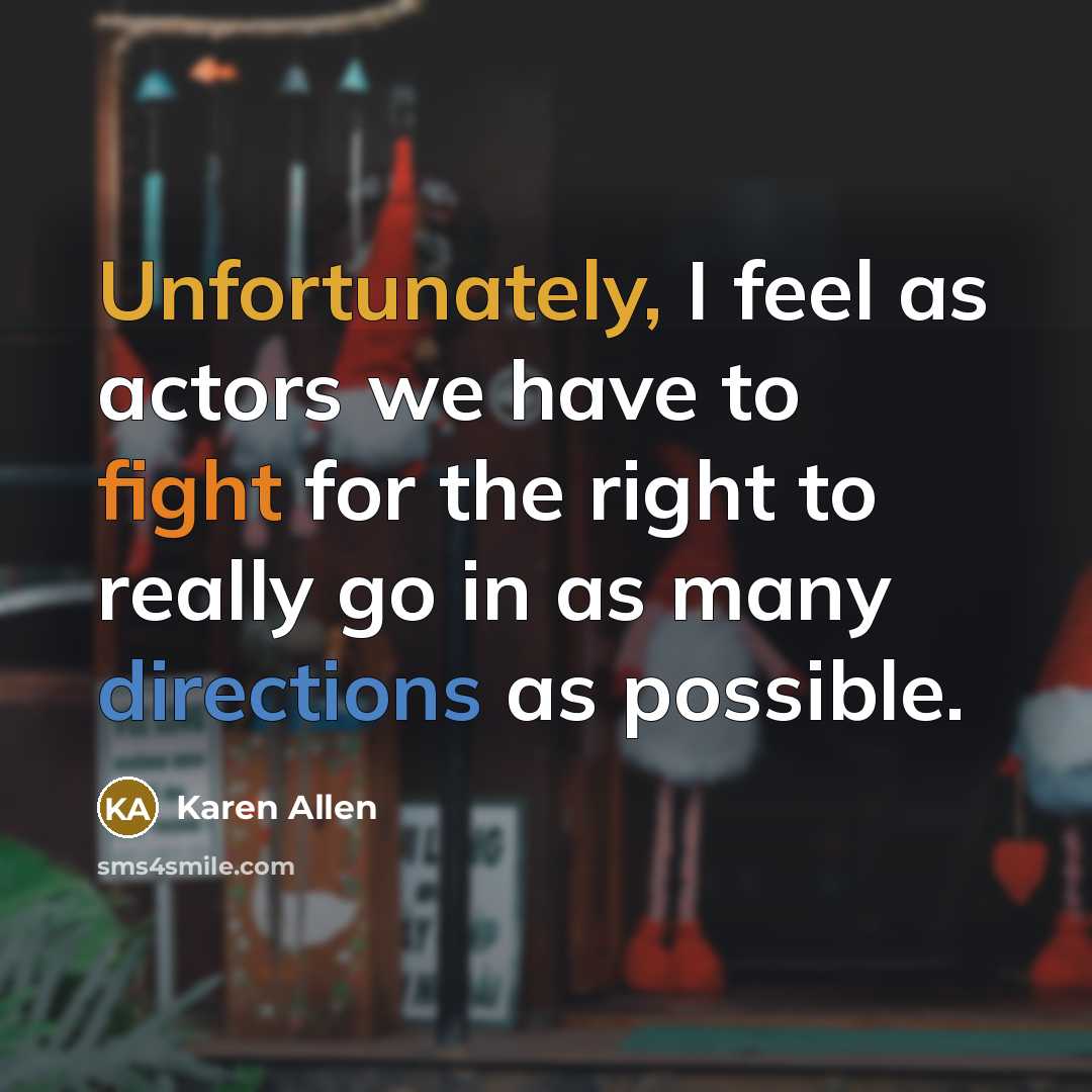 “Unfortunately, I feel as actors we have to fight for the right to really go in as many directions as possible.” quote by Karen Allen