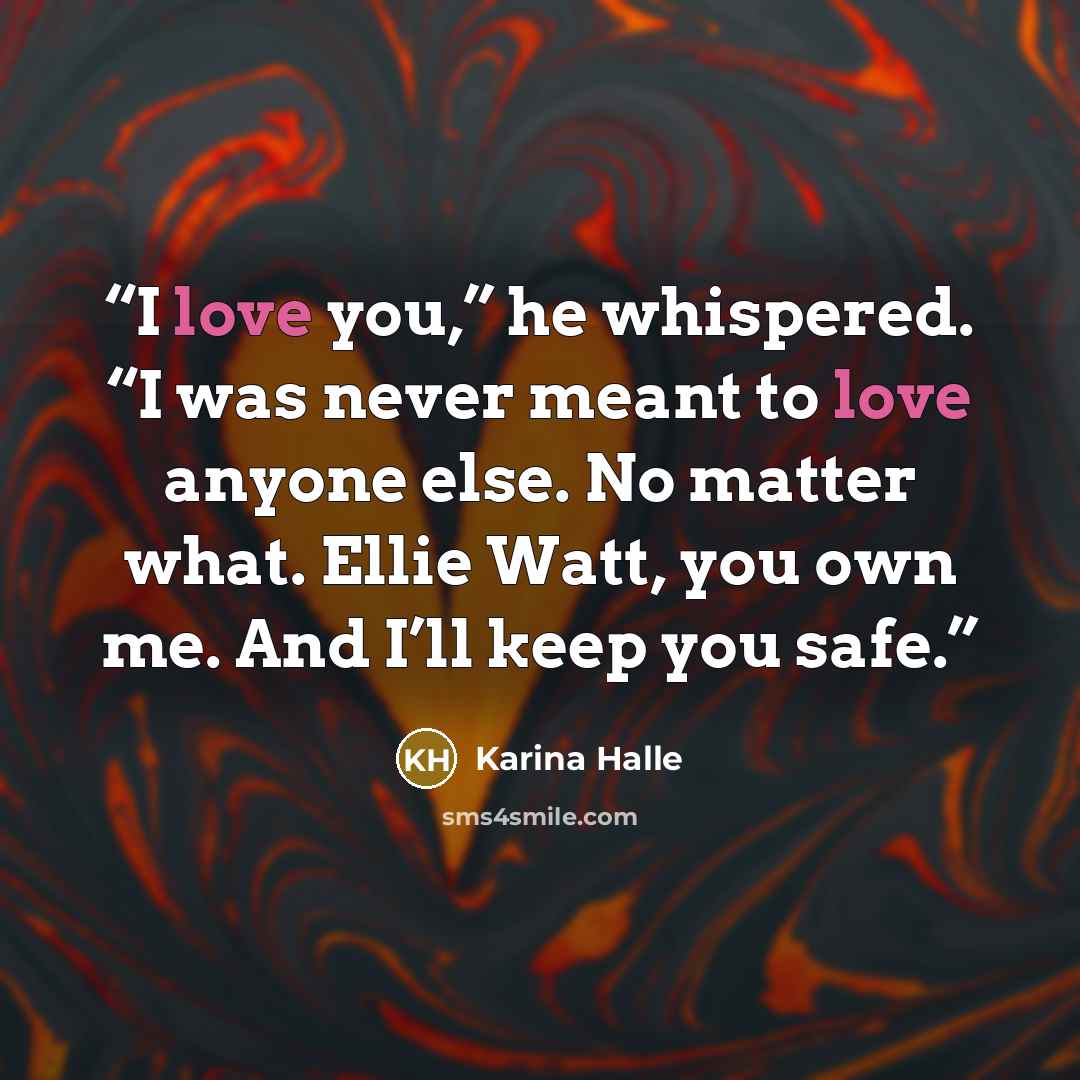 “I love you,” he whispered. “I was never meant to love anyone else. No matter what. Ellie Watt, you own me. And I’ll keep you safe.” quote by Karina Halle