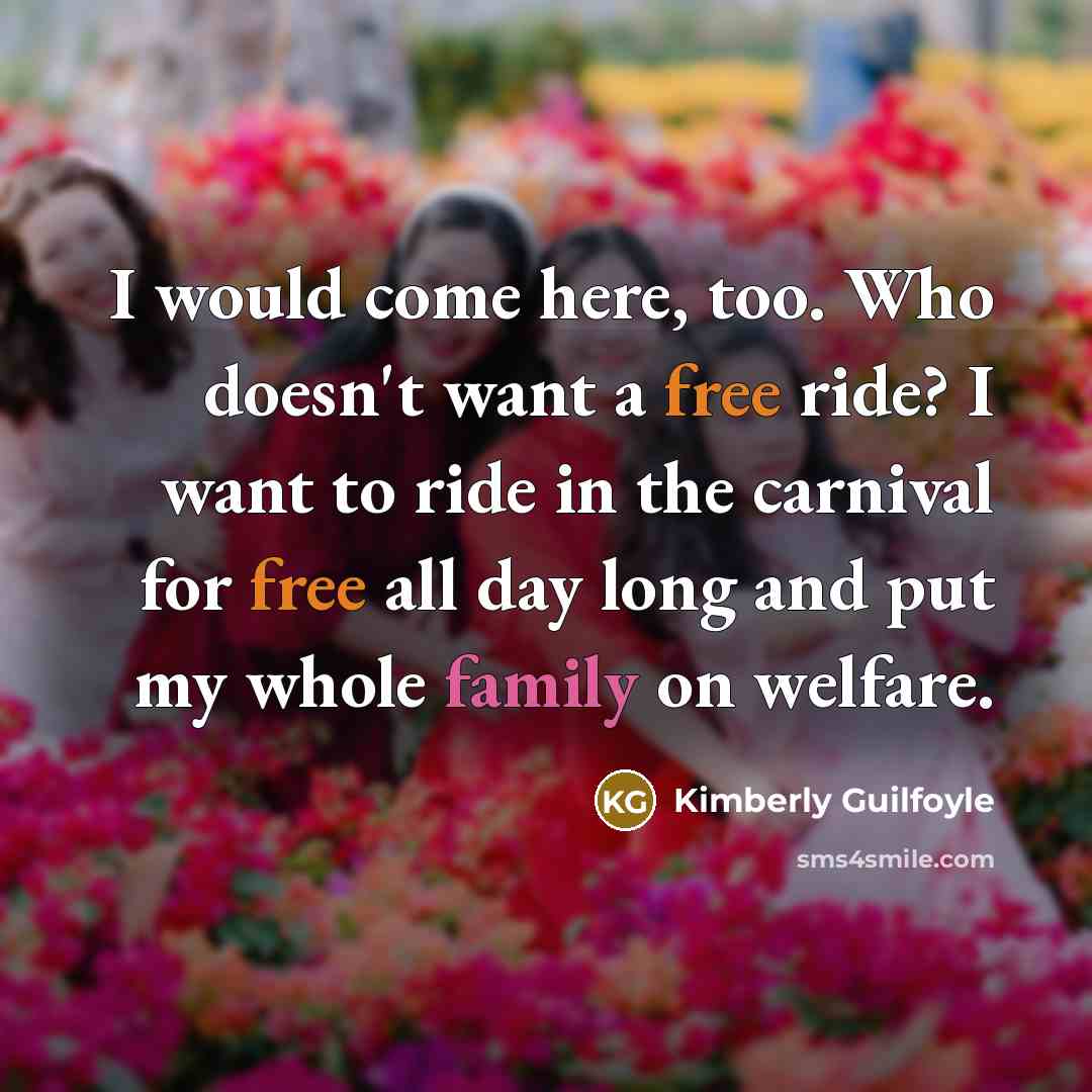 “I would come here, too. Who doesn't want a free ride? I want to ride in the carnival for free all day long and put my whole family on welfare.” quote by Kimberly Guilfoyle