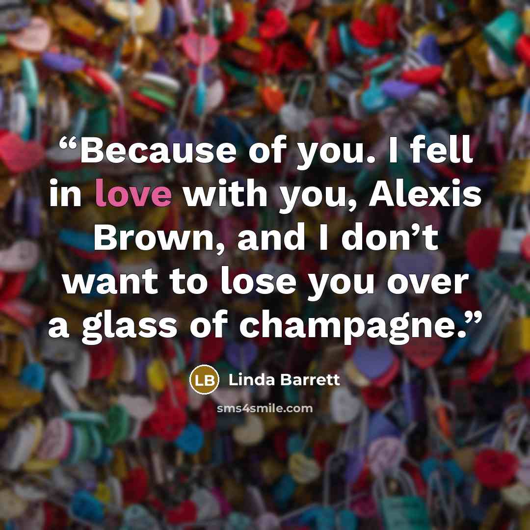 “Because of you. I fell in love with you, Alexis Brown, and I don’t want to lose you over a glass of champagne.” quote by Linda Barrett
