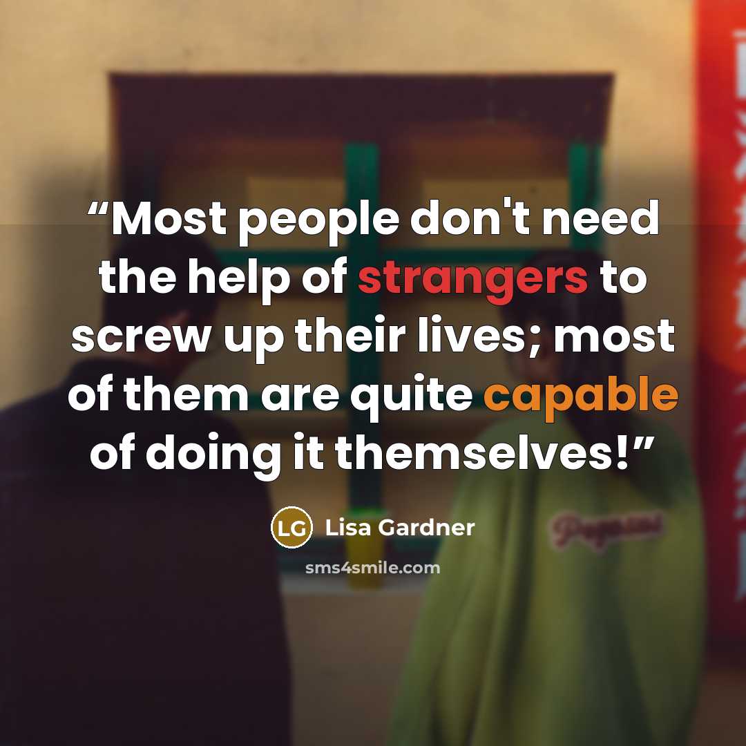“Most people don't need the help of strangers to screw up their lives; most of them are quite capable of doing it themselves!” quote by Lisa Gardner