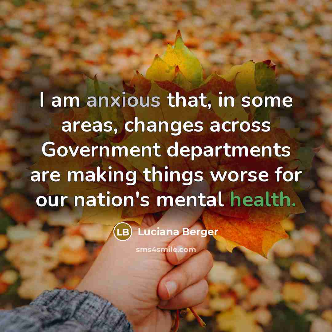 “I am anxious that, in some areas, changes across Government departments are making things worse for our nation's mental health.” quote by Luciana Berger
