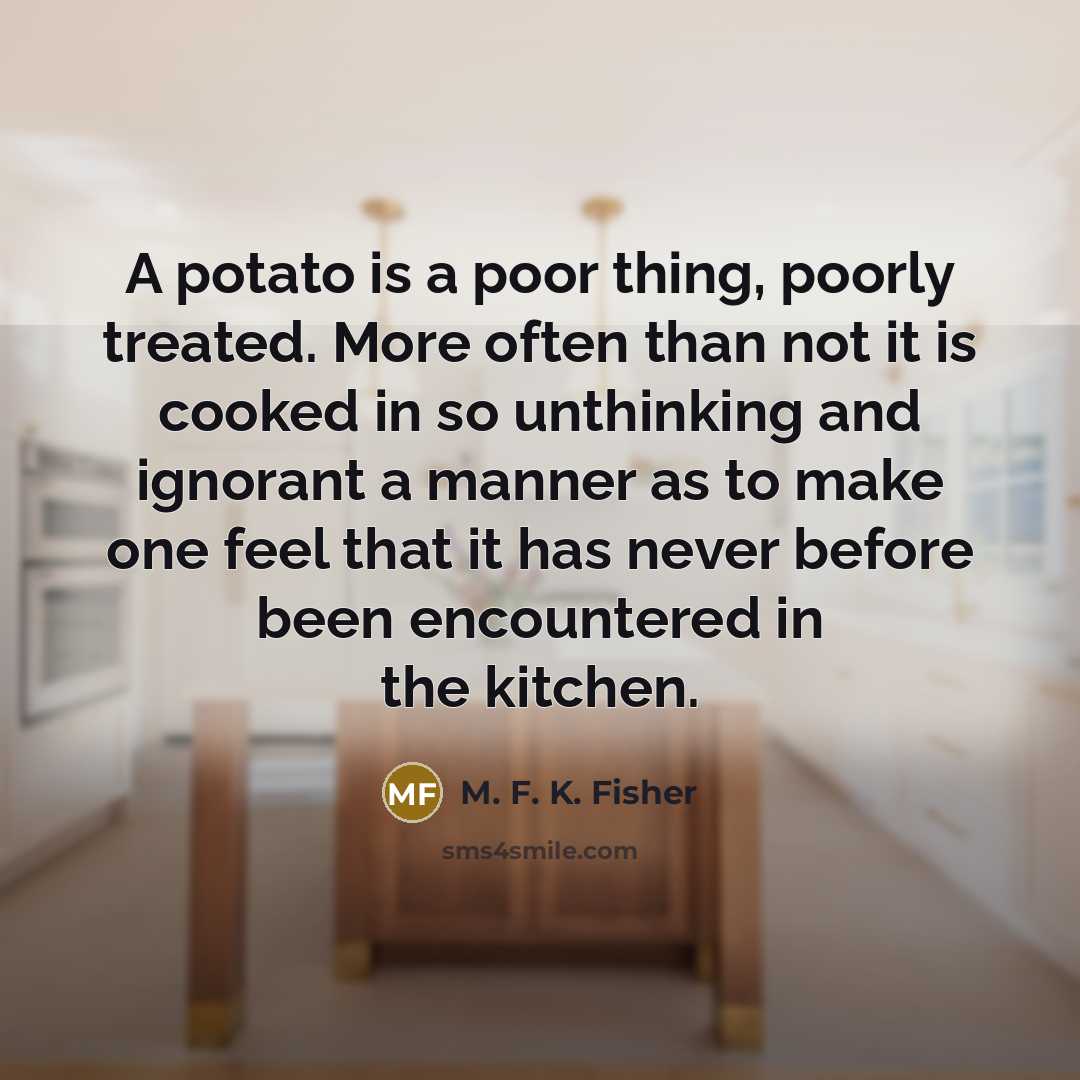“A potato is a poor thing, poorly treated. More often than not it is cooked in so unthinking and ignorant a manner as to make one feel that it has never before been encountered in the kitchen.” quote by M. F. K. Fisher
