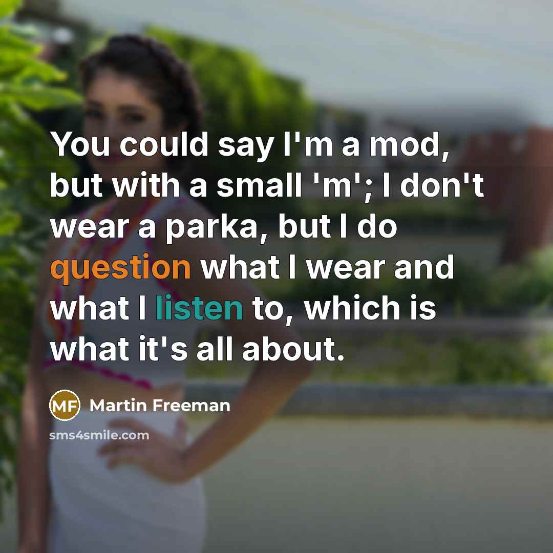 “You could say I'm a mod, but with a small 'm'; I don't wear a parka, but I do question what I wear and what I listen to, which is what it's all about.” quote by Martin Freeman