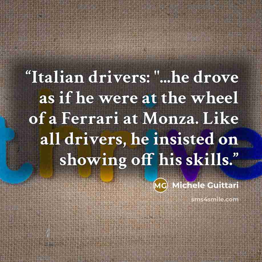 “Italian drivers: "...he drove as if he were at the wheel of a Ferrari at Monza. Like all drivers, he insisted on showing off his skills.” quote by Michele Guittari