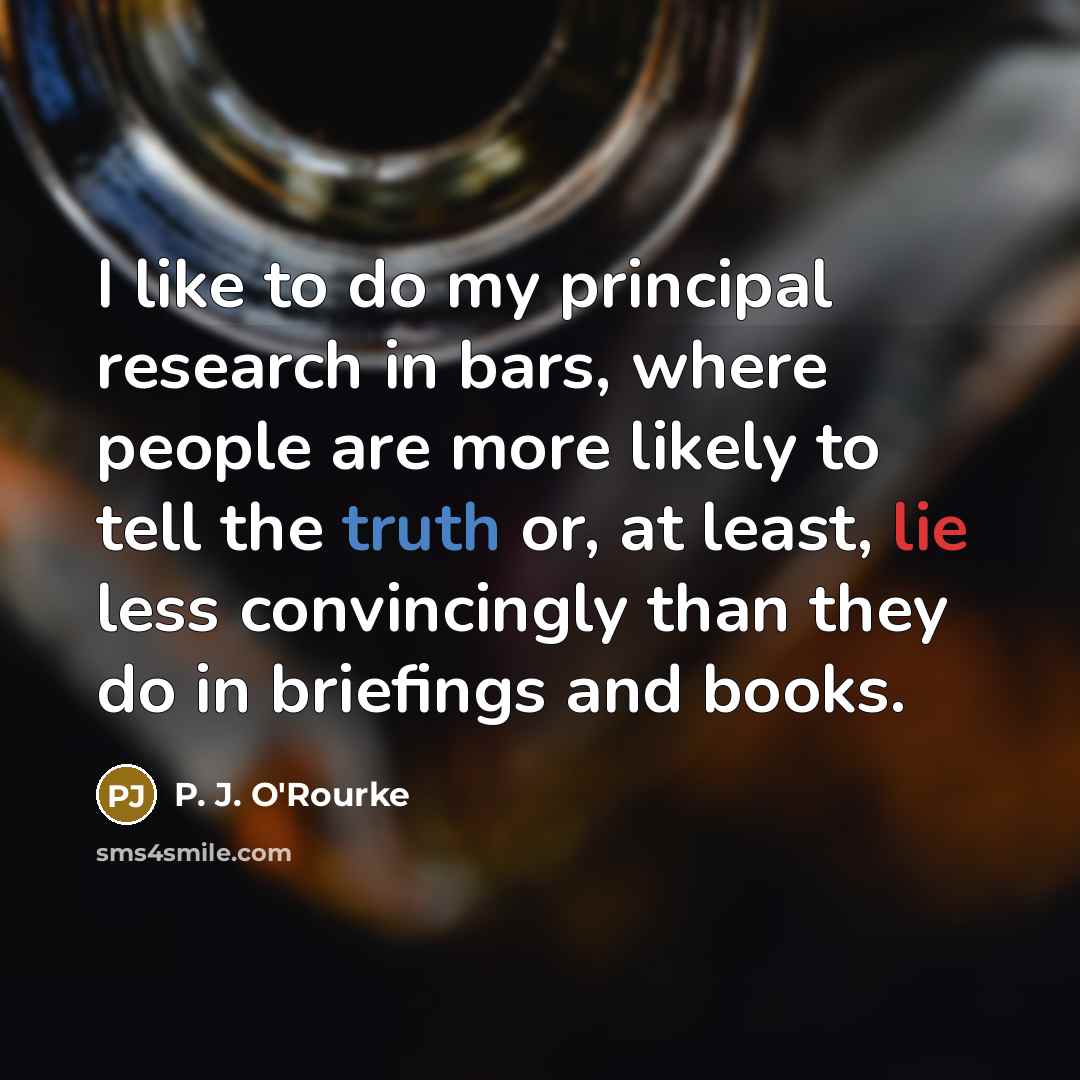“I like to do my principal research in bars, where…” quote by P. J. O'Rourke