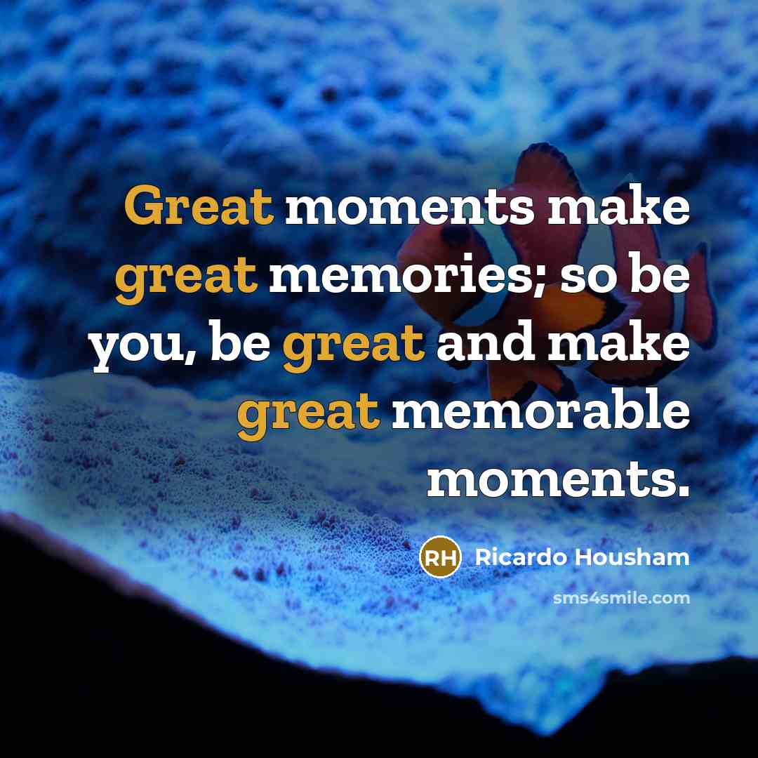 “Great moments make great memories; so be you, be great…” quote by Ricardo Housham