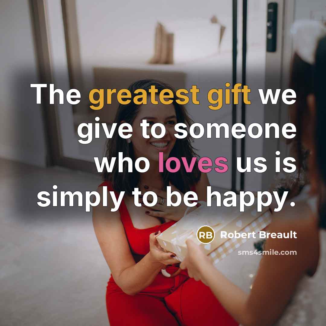 “The greatest gift we give to someone who loves us is simply to be happy.” quote by Robert Breault