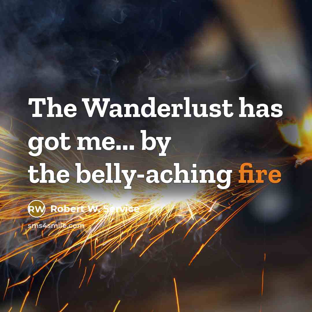 “The Wanderlust has got me... by the belly-aching fire…” quote by Robert W. Service