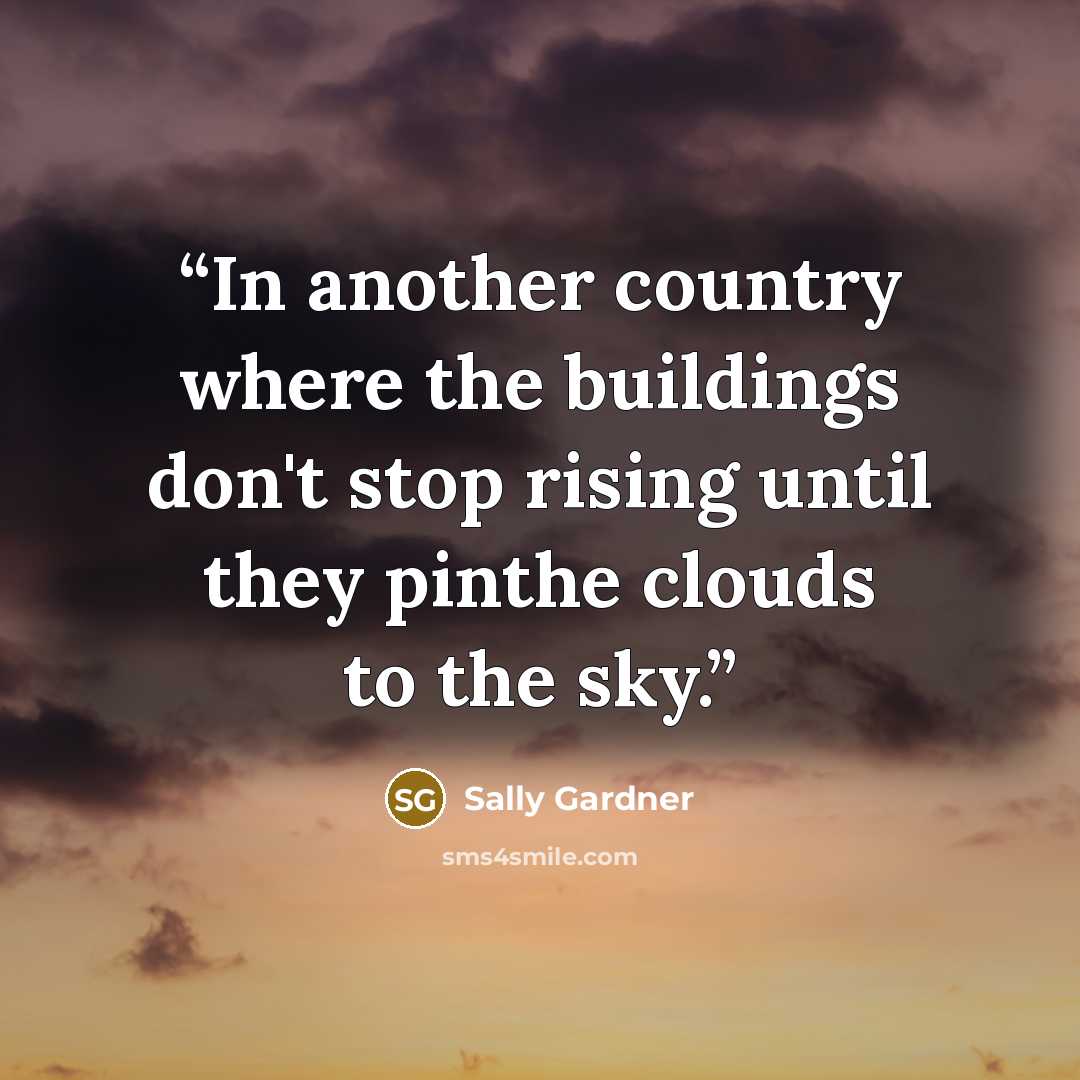 “In another country where the buildings don't stop rising until they pinthe clouds to the sky.” quote by Sally Gardner