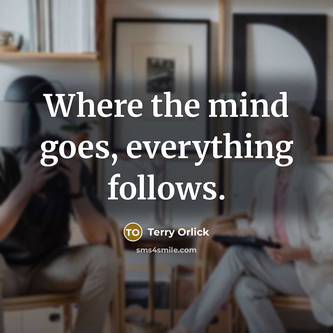 “Where the mind goes, everything follows.” quote by Terry Orlick