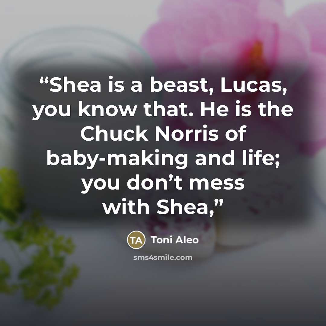 “Shea is a beast, Lucas, you know that. He is the Chuck Norris of baby-making and life; you don’t mess with Shea,” quote by Toni Aleo