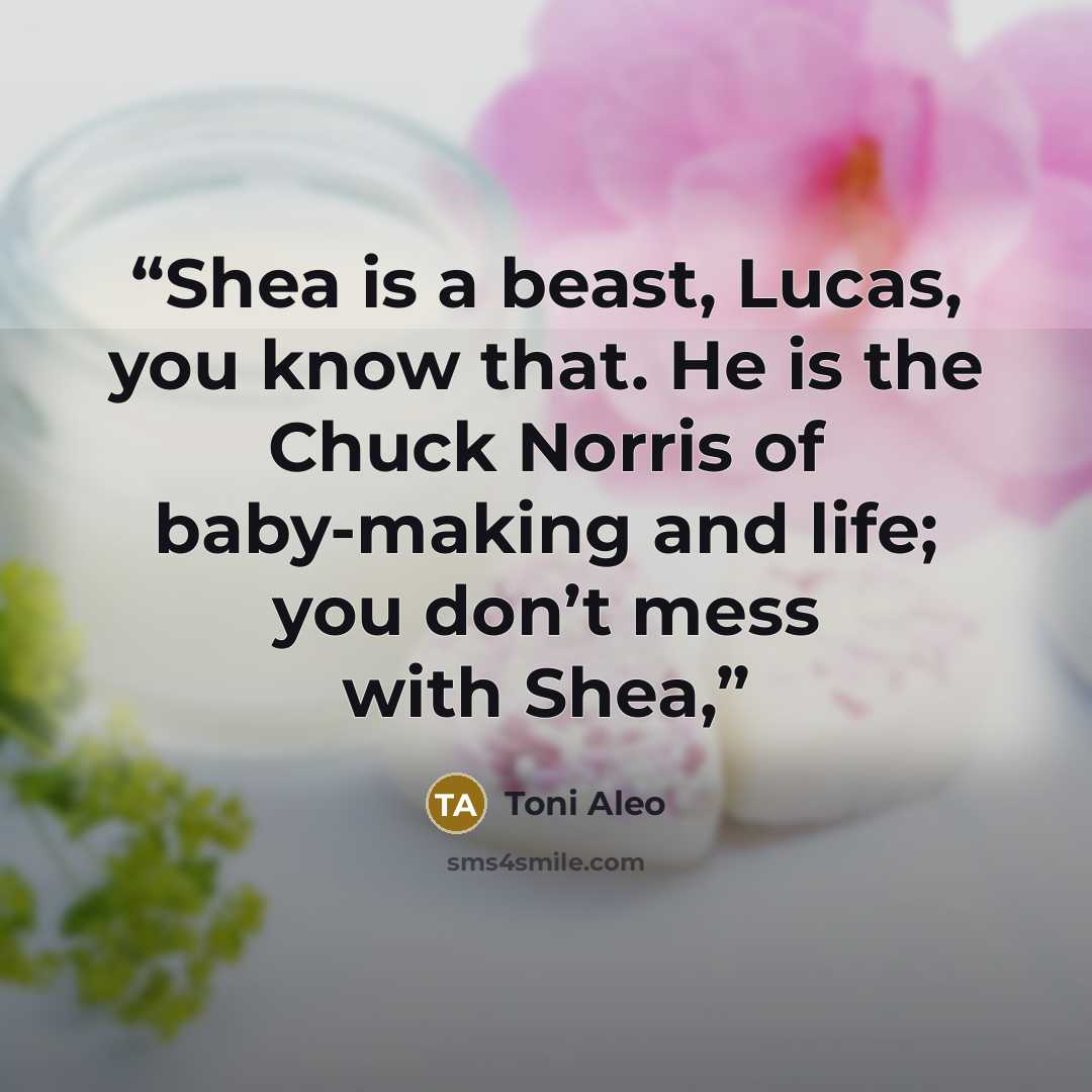 “Shea is a beast, Lucas, you know that. He is the Chuck Norris of baby-making and life; you don’t mess with Shea,” quote by Toni Aleo