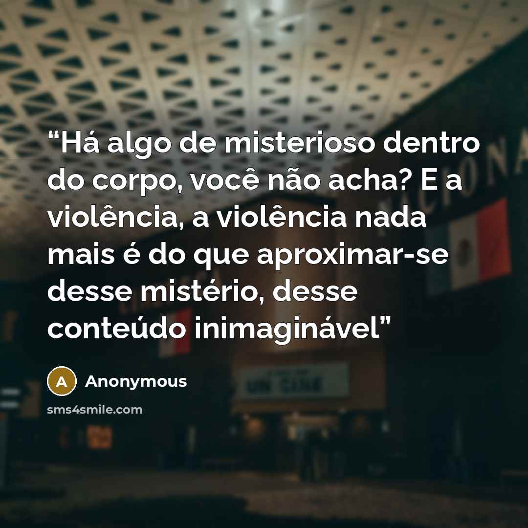 “Há algo de misterioso dentro do corpo, você não acha? E a violência, a violência nada mais é do que aproximar-se desse mistério, desse conteúdo inimaginável” quote by Anonymous