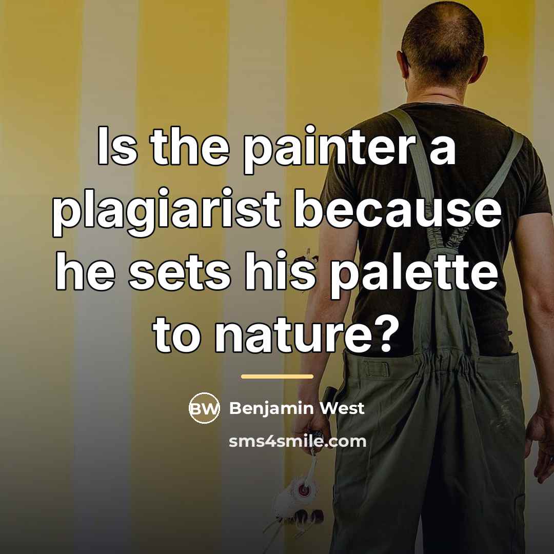 “Is the painter a plagiarist because he sets his palette…” quote by Benjamin West
