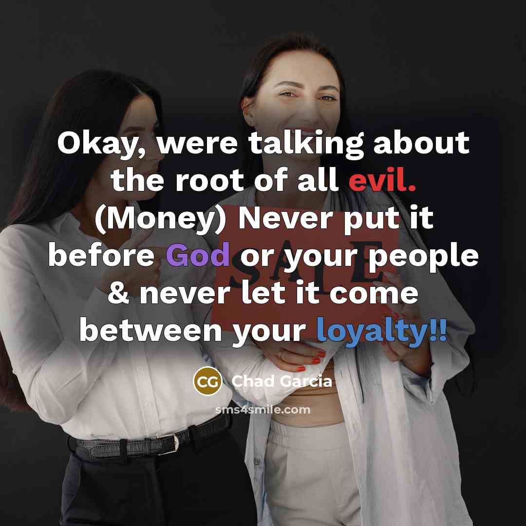 “Okay, were talking about the root of all evil. (Money) Never put it before God or your people & never let it come between your loyalty!!” quote by Chad Garcia