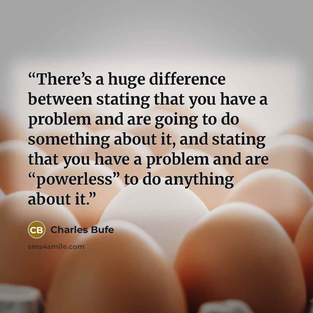 “There’s a huge difference between stating that you have a problem and are going to do something about it, and stating that you have a problem and are “powerless” to do anything about it.” quote by Charles Bufe