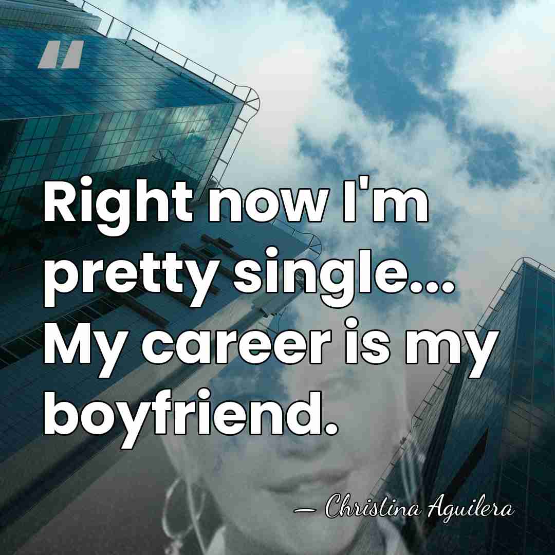 Right now I'm pretty single... My career is my boyfriend. - Christina Aguilera
