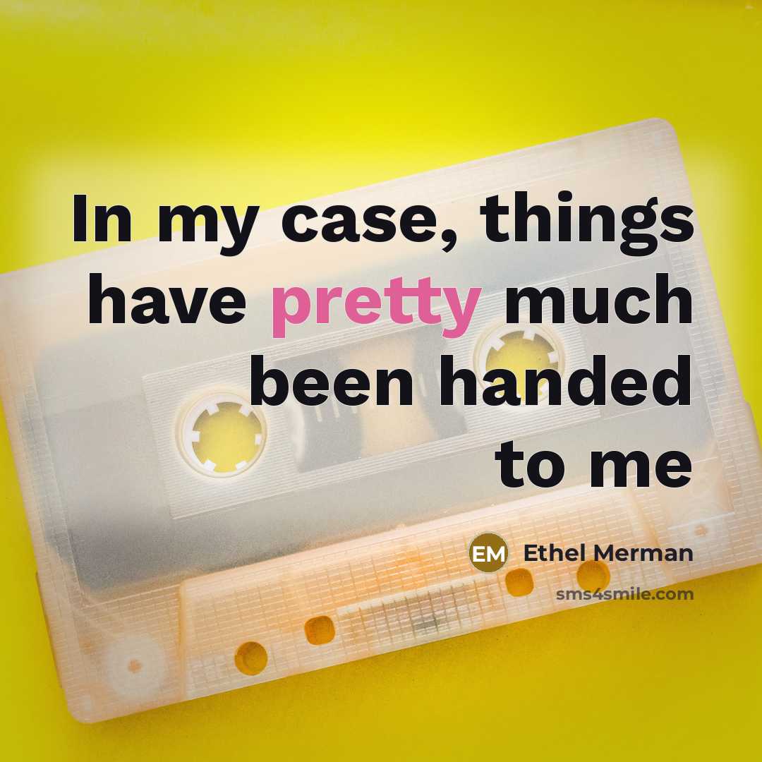 “In my case, things have pretty much been handed to…” quote by Ethel Merman