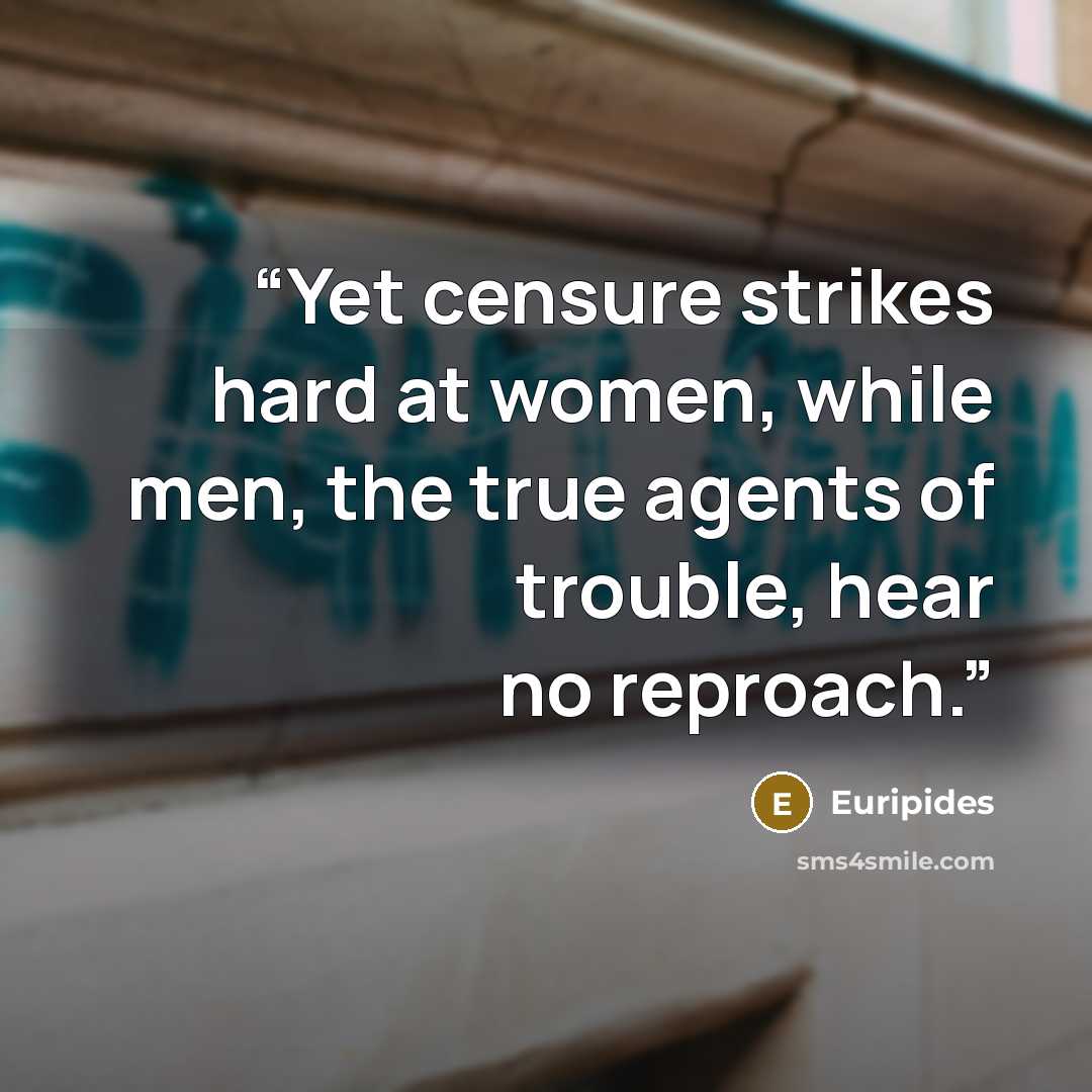“Yet censure strikes hard at women, while men, the true agents of trouble, hear no reproach.” quote by Euripides