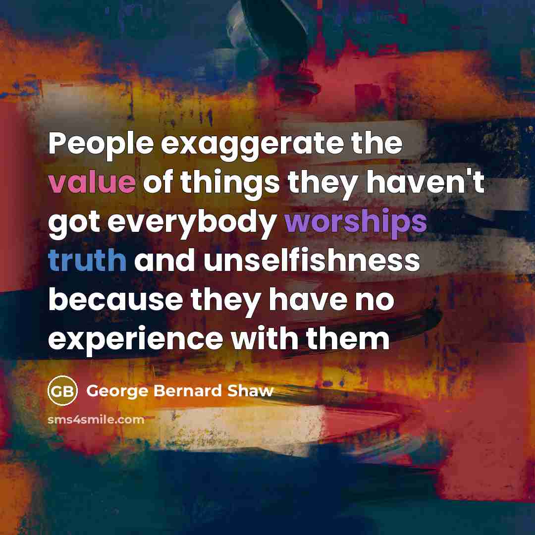 “People exaggerate the value of things they haven't got everybody worships truth and unselfishness because they have no experience with them” quote by George Bernard Shaw
