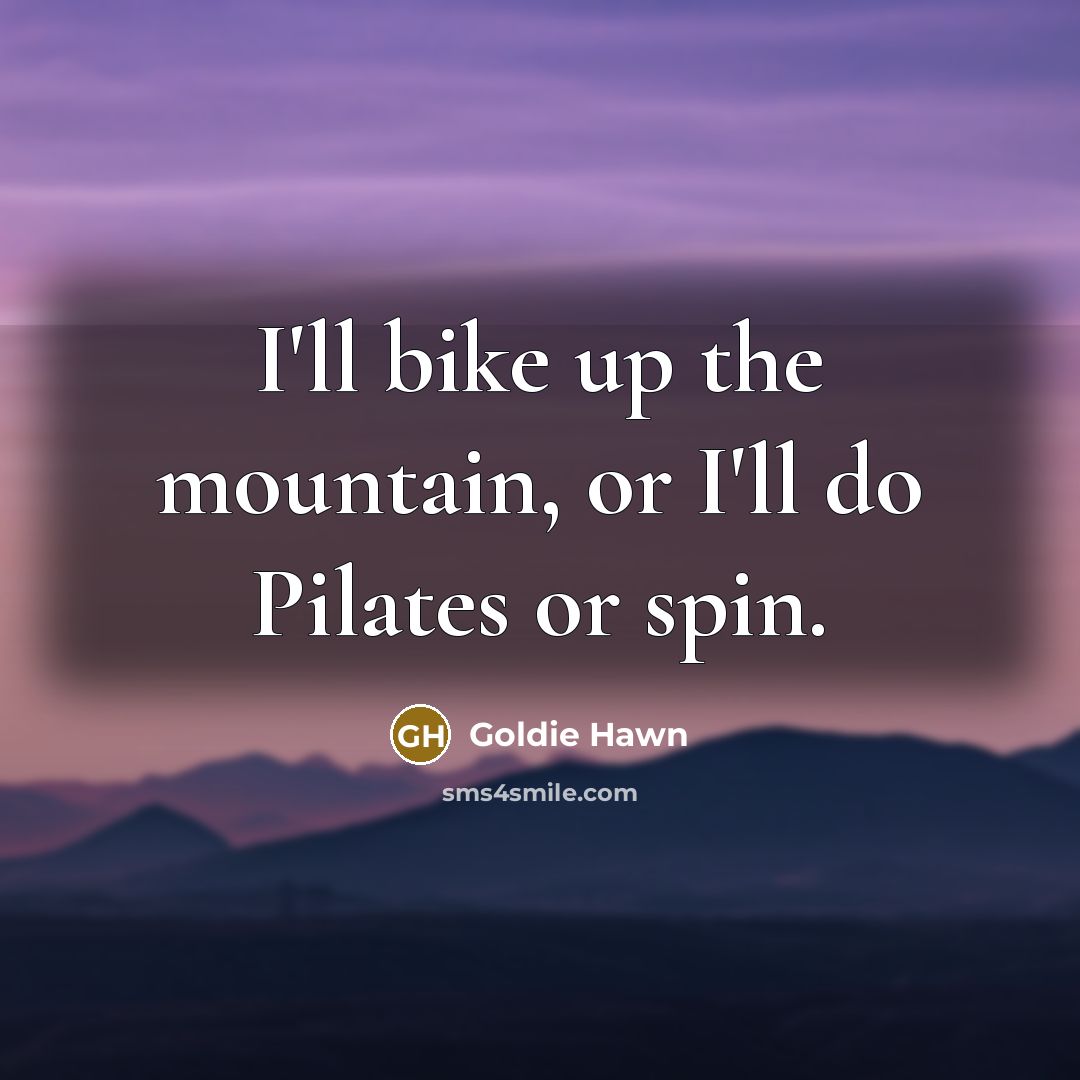 “I'll bike up the mountain, or I'll do Pilates or…” quote by Goldie Hawn