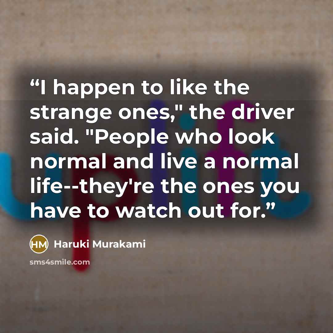 “I happen to like the strange ones," the driver said. "People who look normal and live a normal life--they're the ones you have to watch out for.” quote by Haruki Murakami