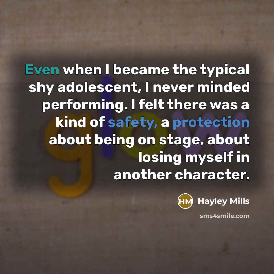 “Even when I became the typical shy adolescent, I never minded performing. I felt there was a kind of safety, a protection about being on stage, about losing myself in another character.” quote by Hayley Mills
