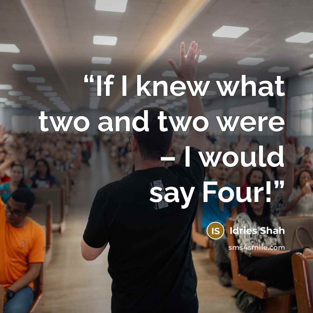 “If I knew what two and two were – I would say Four!” quote by Idries Shah