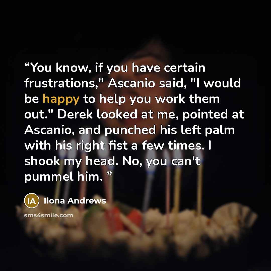 “You know, if you have certain frustrations," Ascanio said, "I would be happy to help you work them out." Derek looked at me, pointed at Ascanio, and punched his left palm with his right fist a few times. I shook my head. No, you can't pummel him.” quote by Ilona Andrews