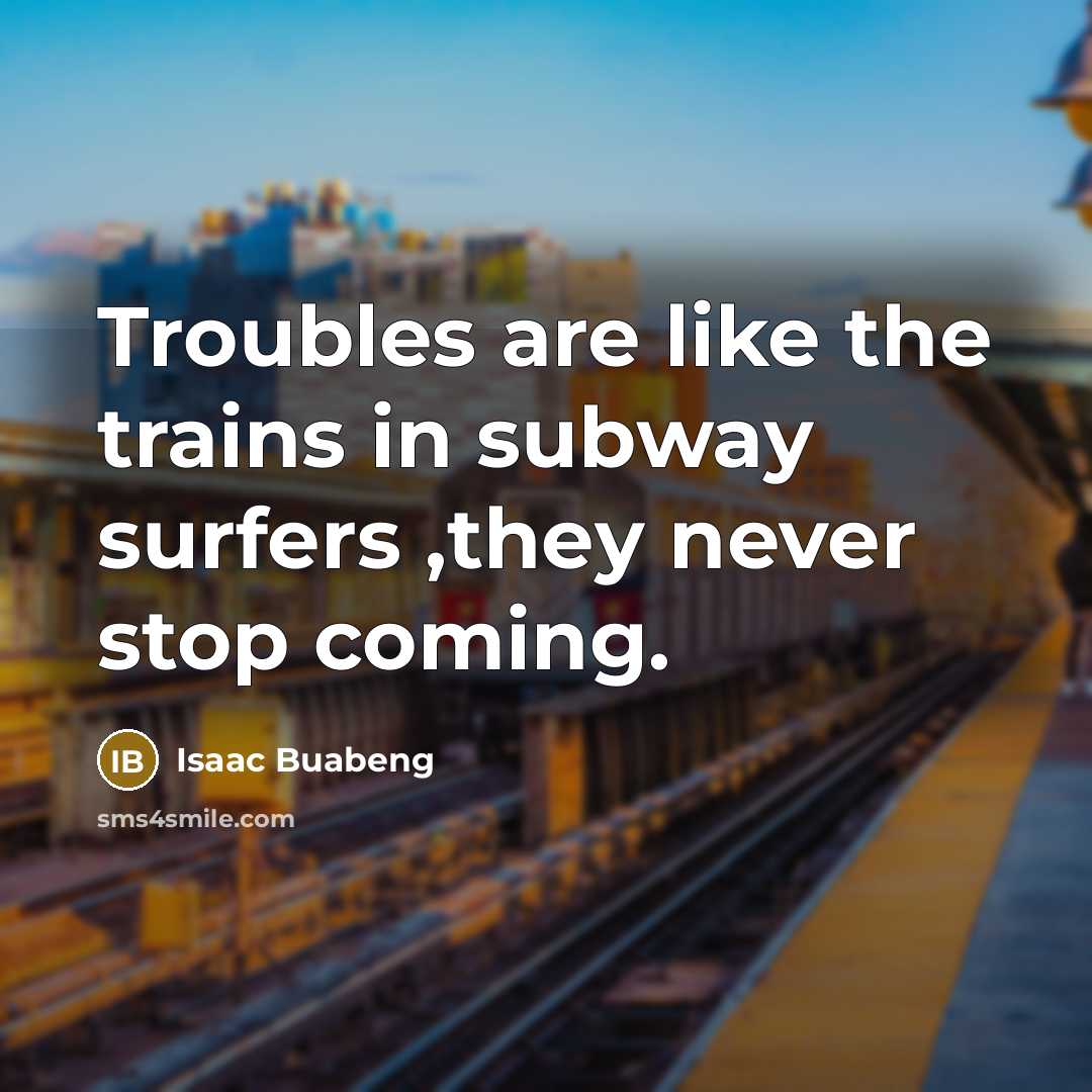 “Troubles are like the trains in subway surfers ,they never…” quote by Isaac Buabeng
