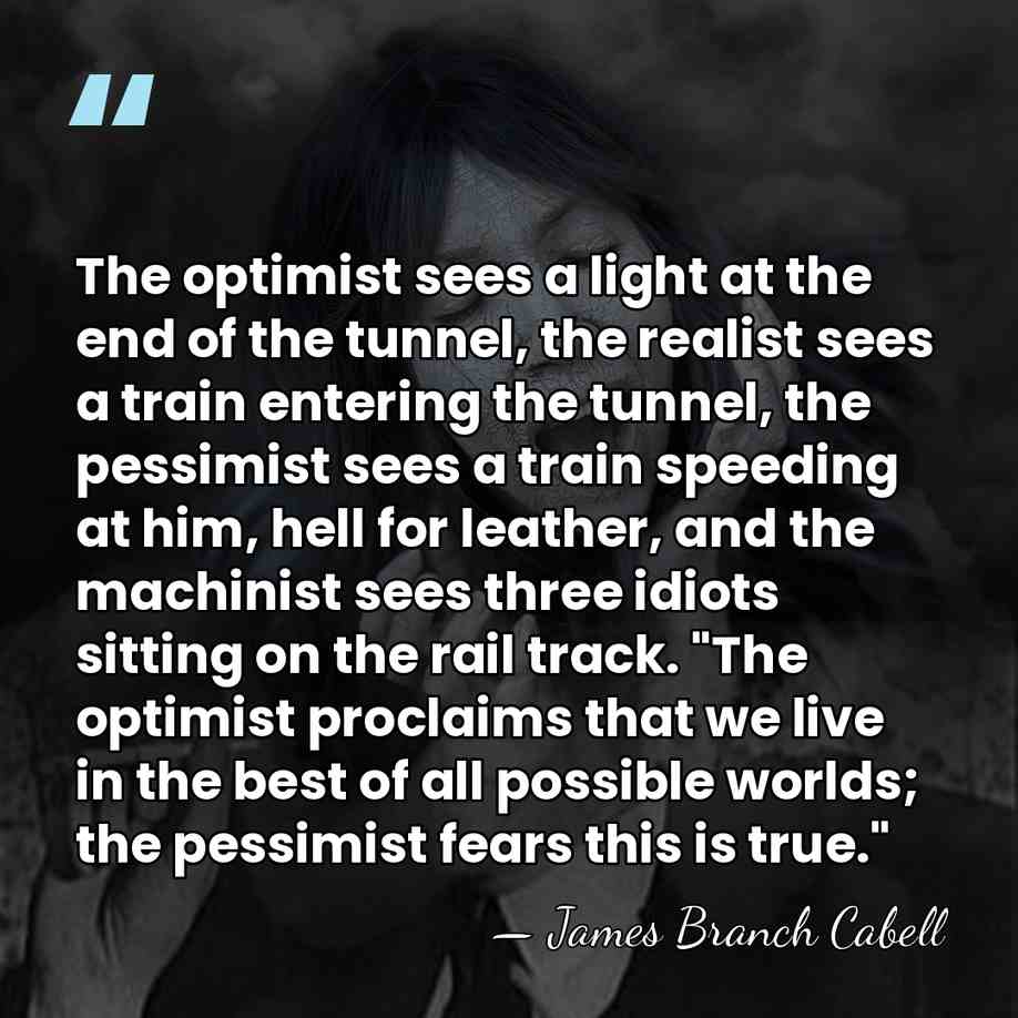 The optimist sees a light at the end of the tunnel, the&hellip; - James Branch Cabell
