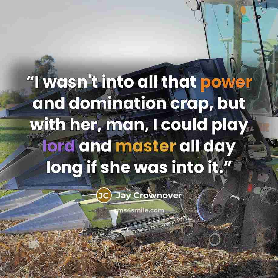 “I wasn't into all that power and domination crap, but with her, man, I could play lord and master all day long if she was into it.” quote by Jay Crownover
