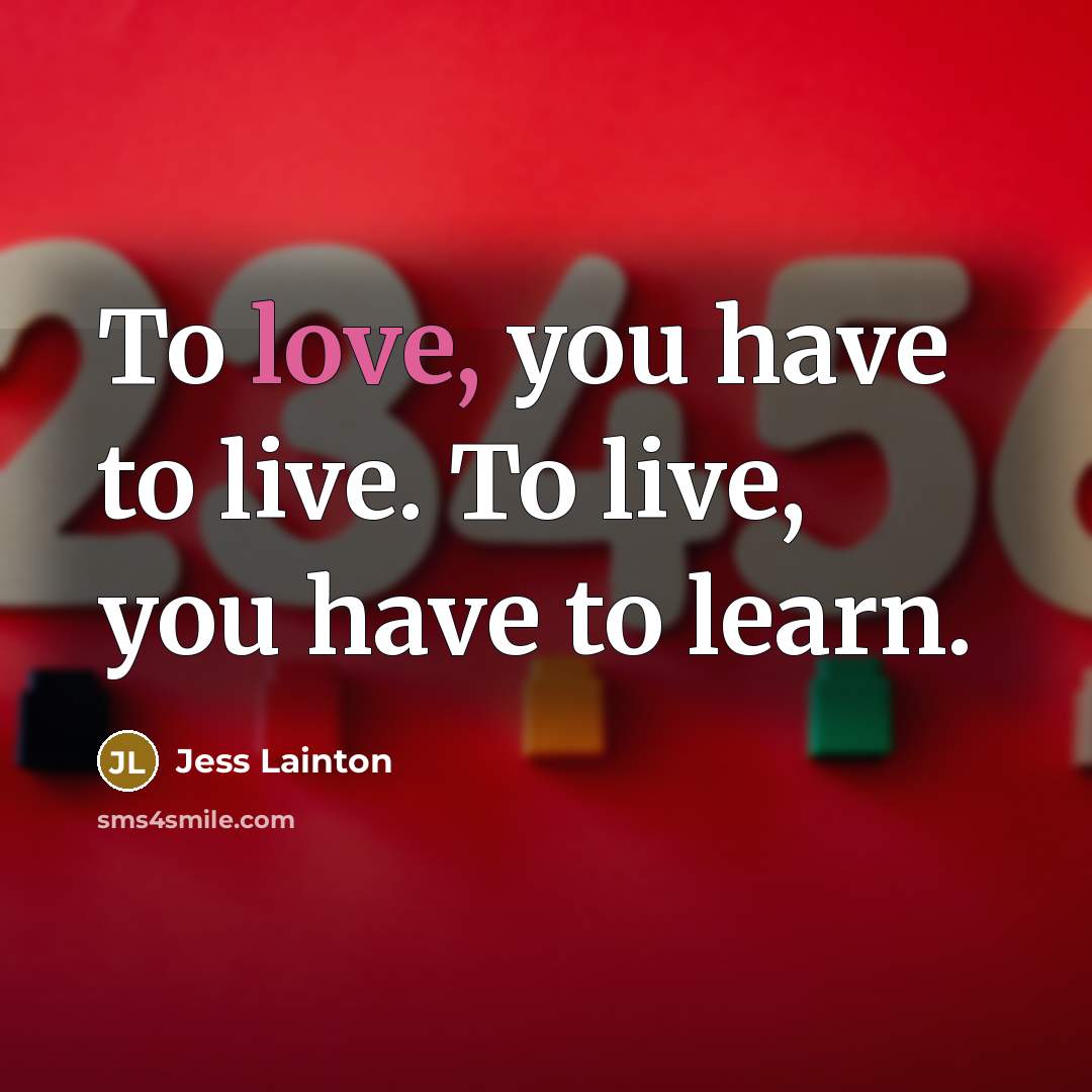 “To love, you have to live. To live, you have to learn.” quote by Jess Lainton